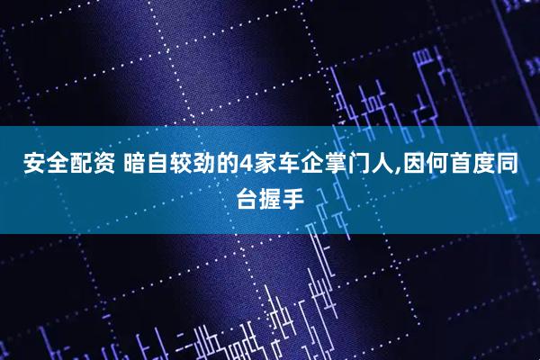 安全配资 暗自较劲的4家车企掌门人,因何首度同台握手