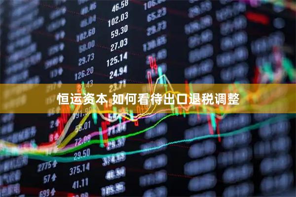 恒运资本 如何看待出口退税调整
