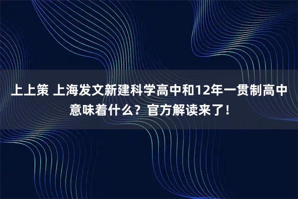 上上策 上海发文新建科学高中和12年一贯制高中意味着什么？官方解读来了！