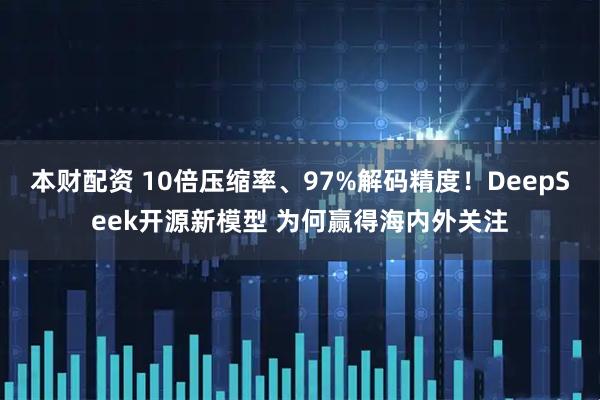 本财配资 10倍压缩率、97%解码精度！DeepSeek开源新模型 为何赢得海内外关注