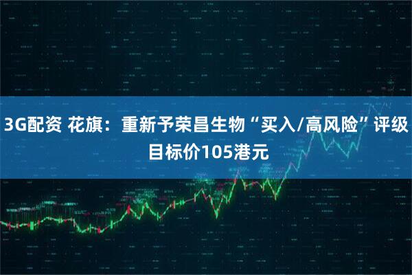 3G配资 花旗：重新予荣昌生物“买入/高风险”评级 目标价105港元