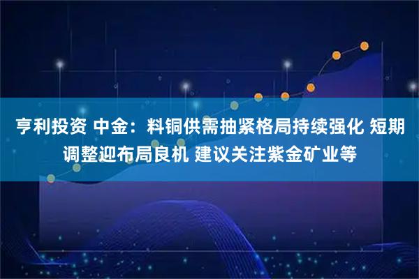 亨利投资 中金：料铜供需抽紧格局持续强化 短期调整迎布局良机 建议关注紫金矿业等