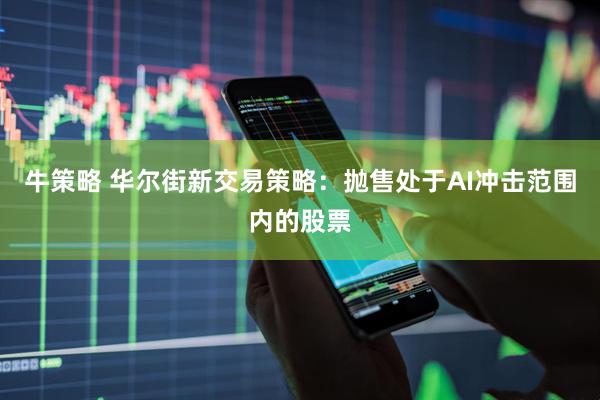 牛策略 华尔街新交易策略：抛售处于AI冲击范围内的股票