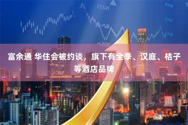 富余通 华住会被约谈，旗下有全季、汉庭、桔子等酒店品牌