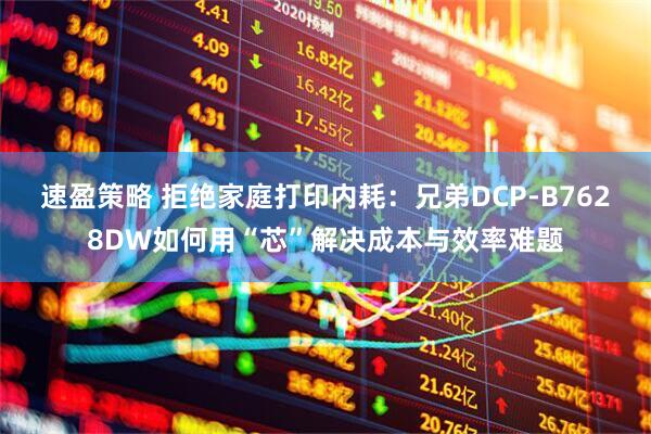 速盈策略 拒绝家庭打印内耗：兄弟DCP-B7628DW如何用“芯”解决成本与效率难题