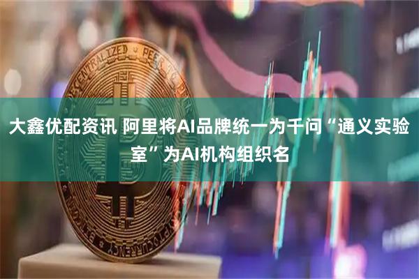 大鑫优配资讯 阿里将AI品牌统一为千问“通义实验室”为AI机构组织名