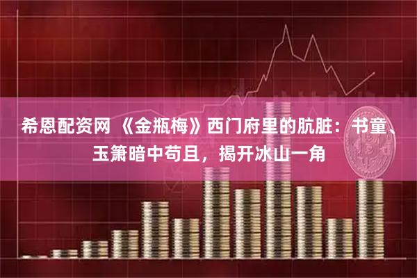 希恩配资网 《金瓶梅》西门府里的肮脏：书童、玉箫暗中苟且，揭开冰山一角