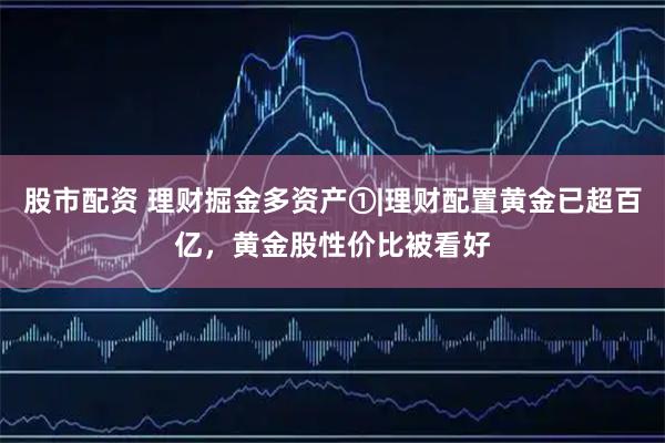 股市配资 理财掘金多资产①|理财配置黄金已超百亿，黄金股性价比被看好