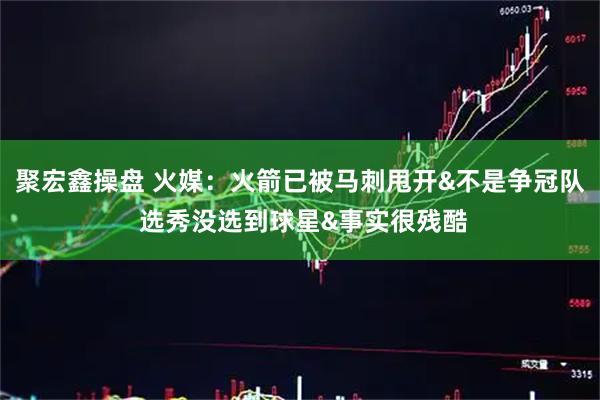 聚宏鑫操盘 火媒：火箭已被马刺甩开&不是争冠队 选秀没选到球星&事实很残酷