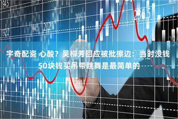 宇奇配资 心酸？吴柳芳回应被批擦边：当时没钱 50块钱买吊带跳舞是最简单的