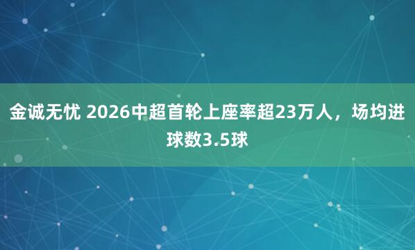 金诚无忧 2026中超首轮上座率超23万人，场均进球数3.5球