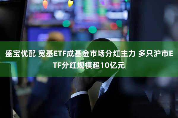 盛宝优配 宽基ETF成基金市场分红主力 多只沪市ETF分红规模超10亿元