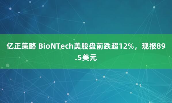 亿正策略 BioNTech美股盘前跌超12%，现报89.5美元