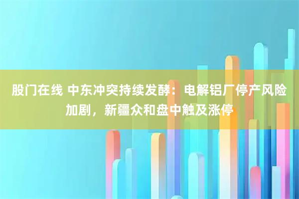 股门在线 中东冲突持续发酵：电解铝厂停产风险加剧，新疆众和盘中触及涨停