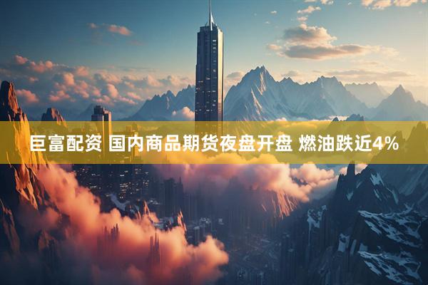 巨富配资 国内商品期货夜盘开盘 燃油跌近4%