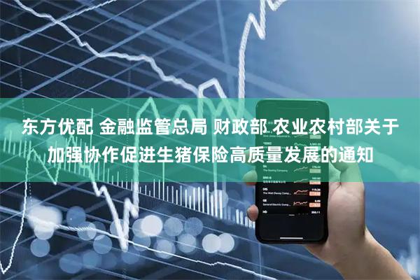 东方优配 金融监管总局 财政部 农业农村部关于加强协作促进生猪保险高质量发展的通知