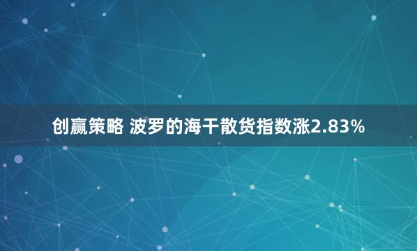 创赢策略 波罗的海干散货指数涨2.83%
