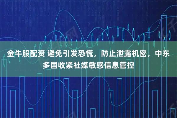金牛股配资 避免引发恐慌，防止泄露机密，中东多国收紧社媒敏感信息管控