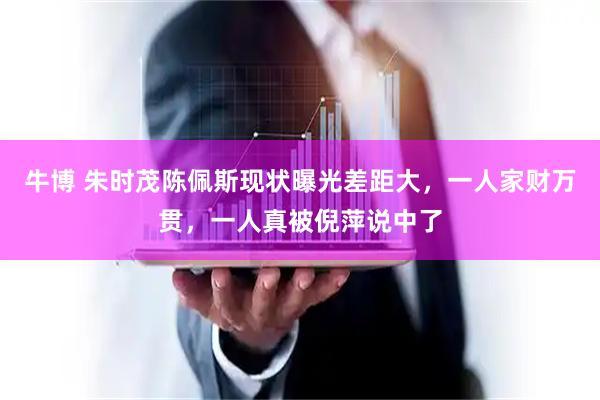 牛博 朱时茂陈佩斯现状曝光差距大,一人家财万贯,一人真被倪萍说中了
