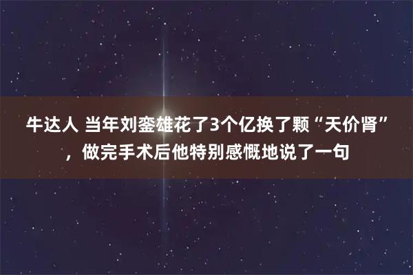 牛达人 当年刘銮雄花了3个亿换了颗“天价肾”，做完手术后他特别感慨地说了一句