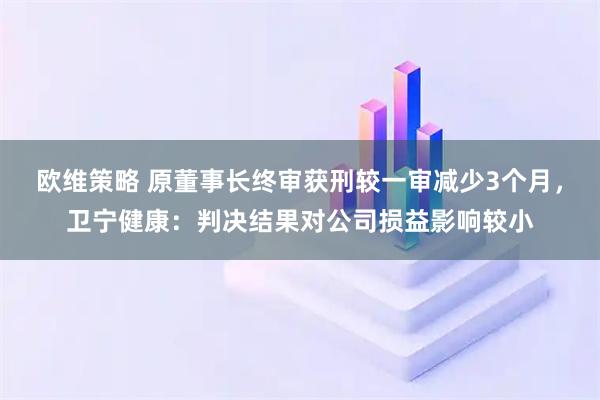 欧维策略 原董事长终审获刑较一审减少3个月，卫宁健康：判决结果对公司损益影响较小