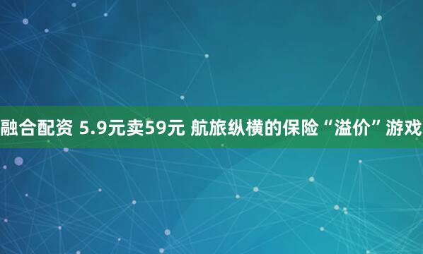 融合配资 5.9元卖59元 航旅纵横的保险“溢价”游戏