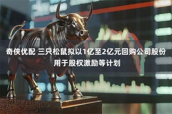 奇侠优配 三只松鼠拟以1亿至2亿元回购公司股份 用于股权激励等计划