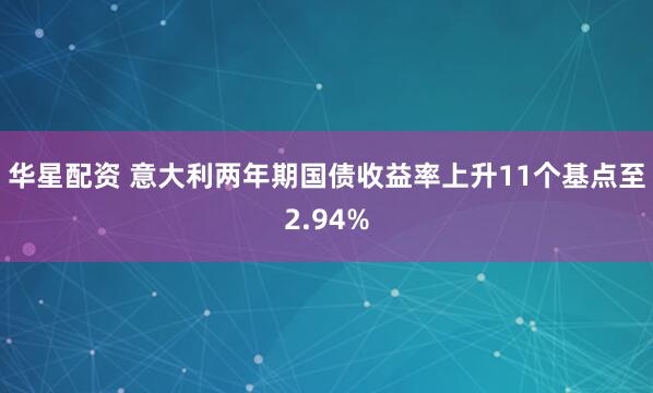 华星配资 意大利两年期国债收益率上升11个基点至2.94%