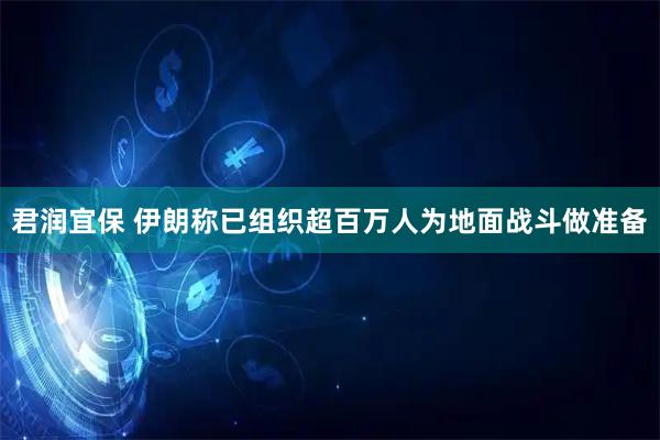 君润宜保 伊朗称已组织超百万人为地面战斗做准备