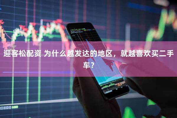 迎客松配资 为什么越发达的地区,就越喜欢买二手车?