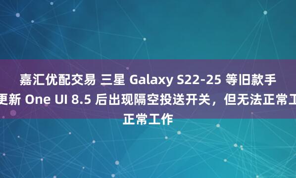 嘉汇优配交易 三星 Galaxy S22-25 等旧款手机更新 One UI 8.5 后出现隔空投送开关，但无法正常工作