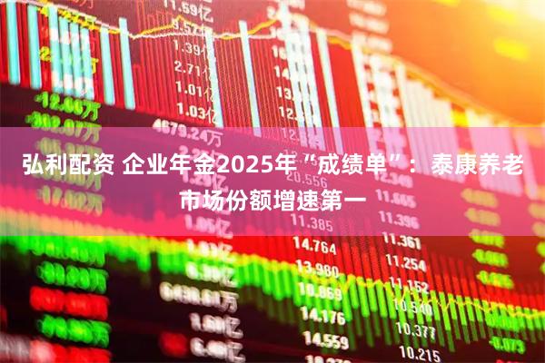弘利配资 企业年金2025年“成绩单”：泰康养老市场份额增速第一