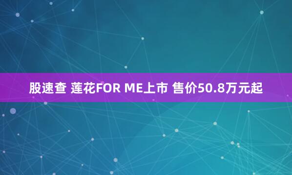 股速查 莲花FOR ME上市 售价50.8万元起