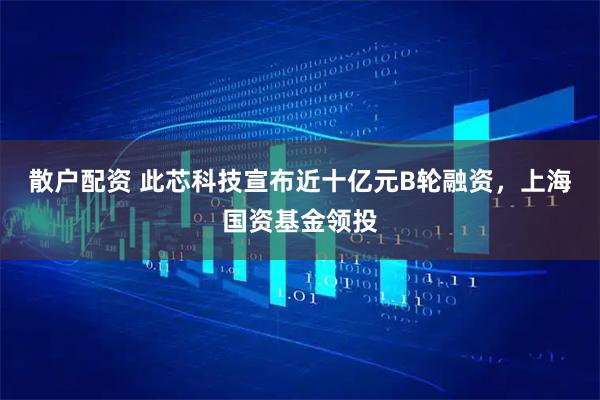 散户配资 此芯科技宣布近十亿元B轮融资，上海国资基金领投