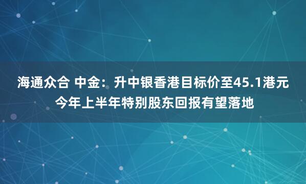 海通众合 中金:升中银香港目标价至45.1港元 今年上半年特别股东回报有望落地