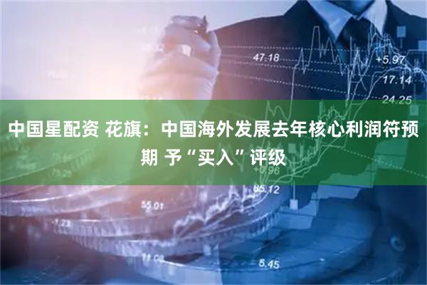 中国星配资 花旗：中国海外发展去年核心利润符预期 予“买入”评级