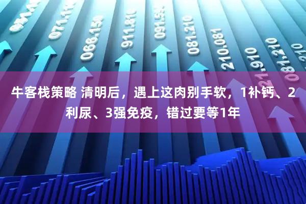 牛客栈策略 清明后，遇上这肉别手软，1补钙、2利尿、3强免疫，错过要等1年