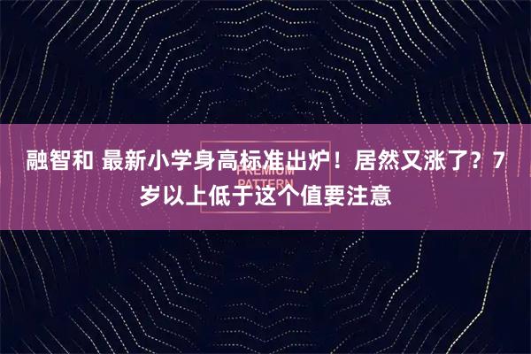 融智和 最新小学身高标准出炉！居然又涨了？7岁以上低于这个值要注意