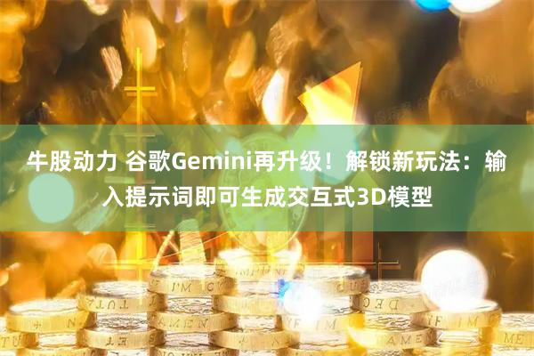 牛股动力 谷歌Gemini再升级！解锁新玩法：输入提示词即可生成交互式3D模型