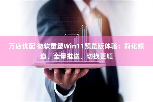 万店优配 微软重塑Win11预览版体验：简化频道、全量推送、切换更顺