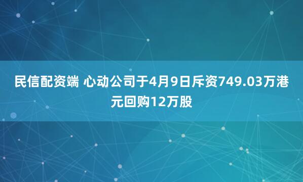 民信配资端 心动公司于4月9日斥资749.03万港元回购12万股