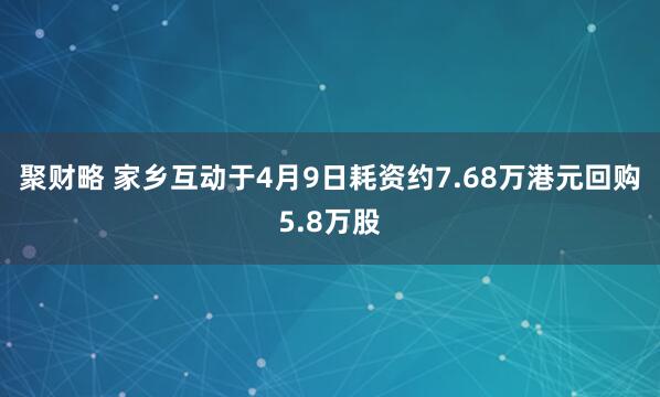 聚财略 家乡互动于4月9日耗资约7.68万港元回购5.8万股