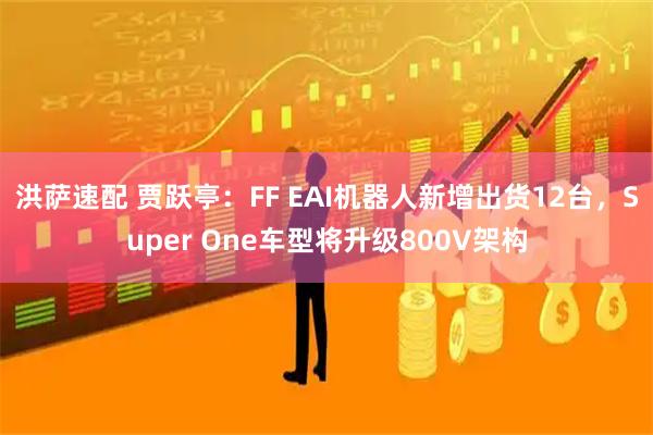 洪萨速配 贾跃亭:FF EAI机器人新增出货12台,Super One车型将升级800V架构