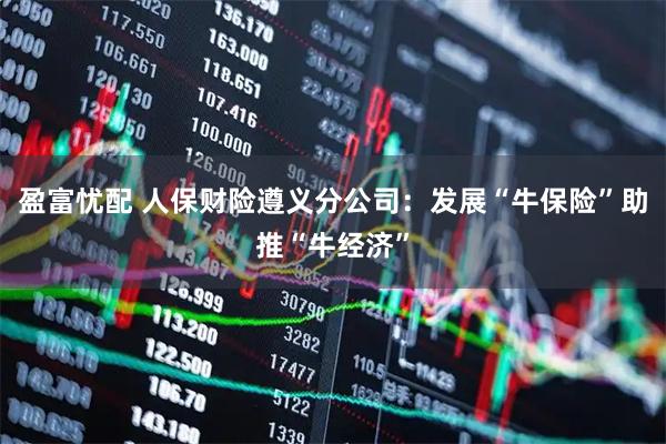 盈富忧配 人保财险遵义分公司：发展“牛保险”助推“牛经济”