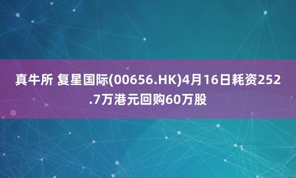 真牛所 复星国际(00656.HK)4月16日耗资252.7万港元回购60万股