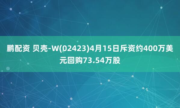 鹏配资 贝壳-W(02423)4月15日斥资约400万美元回购73.54万股