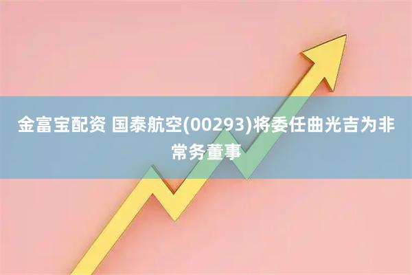 金富宝配资 国泰航空(00293)将委任曲光吉为非常务董事