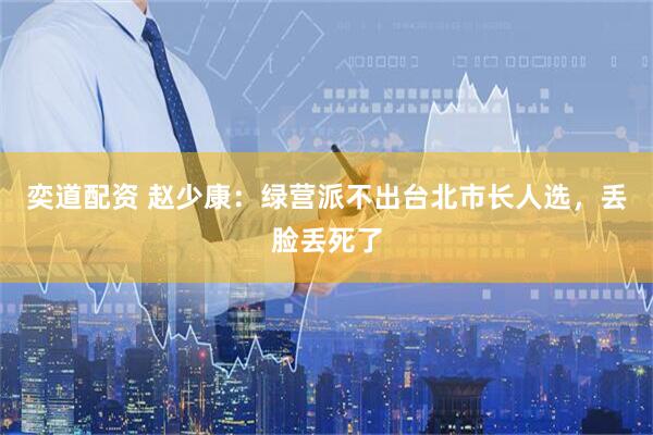 奕道配资 赵少康：绿营派不出台北市长人选，丢脸丢死了