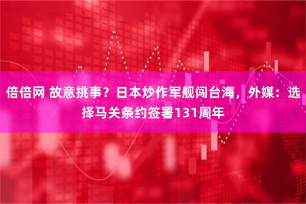 倍倍网 故意挑事？日本炒作军舰闯台海，外媒：选择马关条约签署131周年
