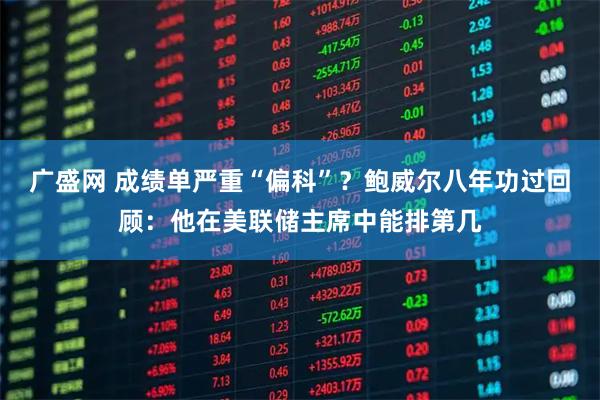 广盛网 成绩单严重“偏科”?鲍威尔八年功过回顾:他在美联储主席中能排第几